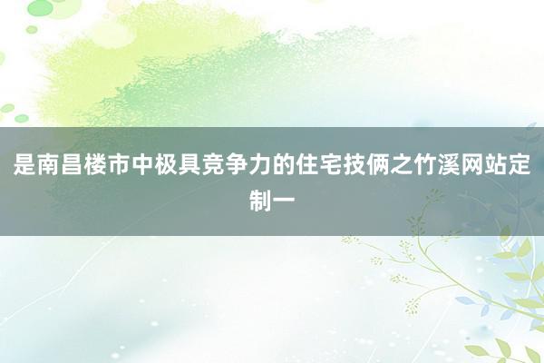 是南昌楼市中极具竞争力的住宅技俩之竹溪网站定制一