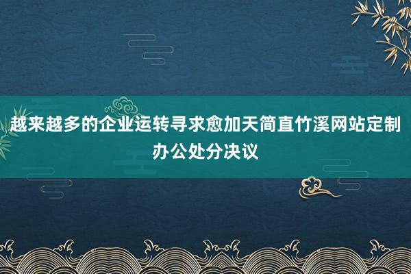 越来越多的企业运转寻求愈加天简直竹溪网站定制办公处分决议